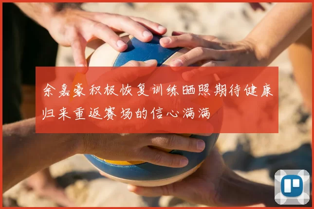 余嘉豪积极恢复训练晒照期待健康归来重返赛场的信心满满