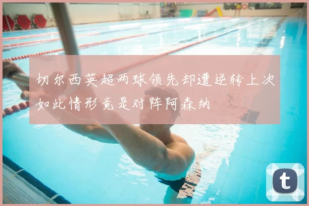 切尔西英超两球领先却遭逆转上次如此情形竟是对阵阿森纳