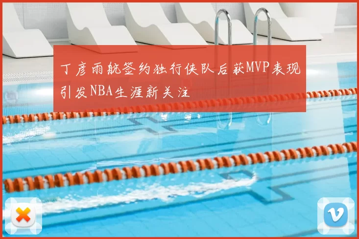 丁彦雨航签约独行侠队后获MVP表现引发NBA生涯新关注