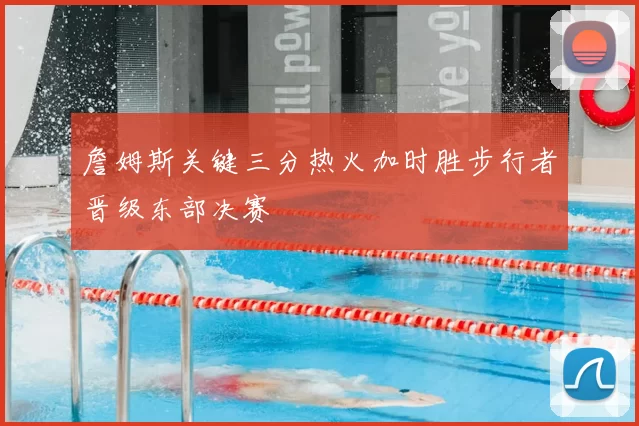 詹姆斯关键三分热火加时胜步行者晋级东部决赛
