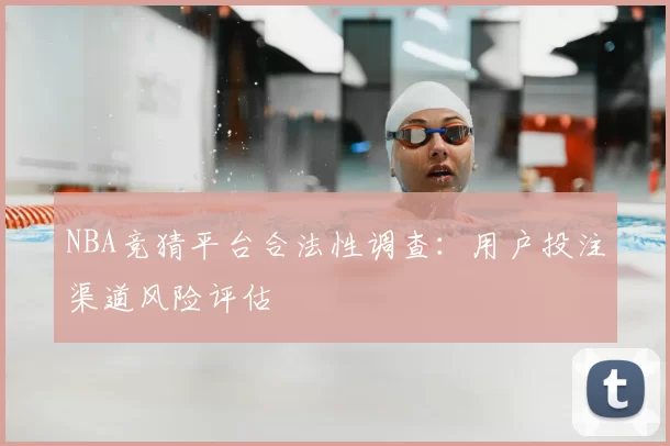 NBA竞猜平台合法性调查:用户投注渠道风险评估