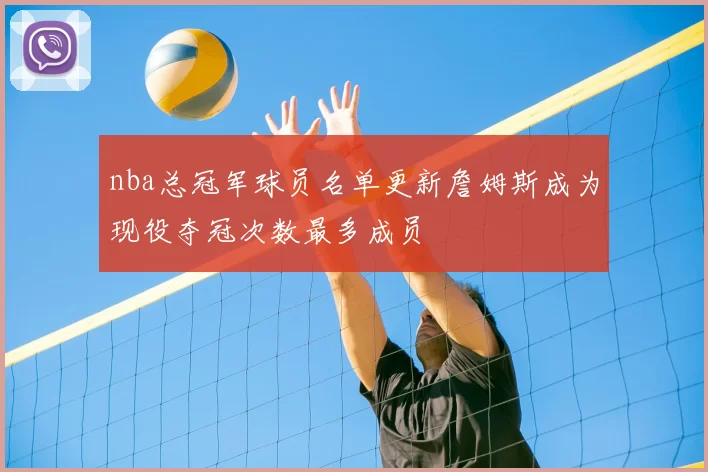 nba总冠军球员名单更新詹姆斯成为现役夺冠次数最多成员