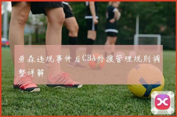 劳森违规事件后CBA外援管理规则调整详解