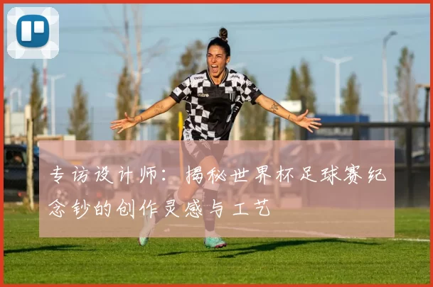 专访设计师:揭秘世界杯足球赛纪念钞的创作灵感与工艺