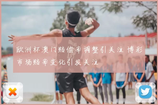 欧洲杯澳门赔偿率调整引关注 博彩市场赔率变化引发关注