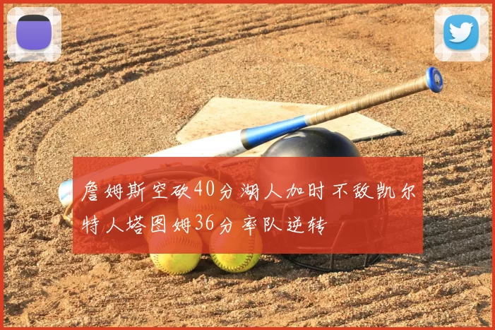 詹姆斯空砍40分湖人加时不敌凯尔特人塔图姆36分率队逆转