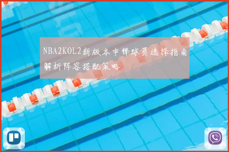 NBA2KOL2新版本中锋球员选择指南解析阵容搭配策略
