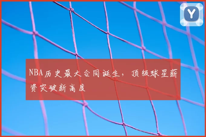 NBA历史最大合同诞生，顶级球星薪资突破新高度