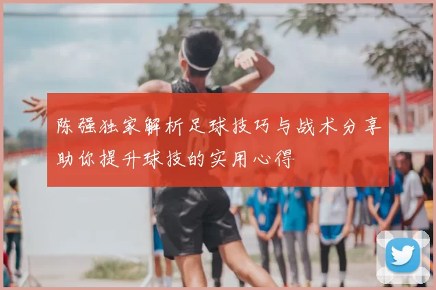 陈强独家解析足球技巧与战术分享助你提升球技的实用心得