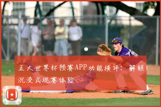 五大世界杯预赛APP功能横评:解锁沉浸式观赛体验