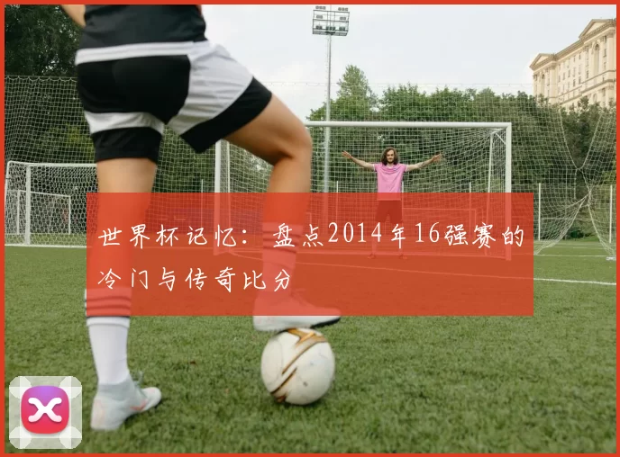 世界杯记忆：盘点2014年16强赛的冷门与传奇比分