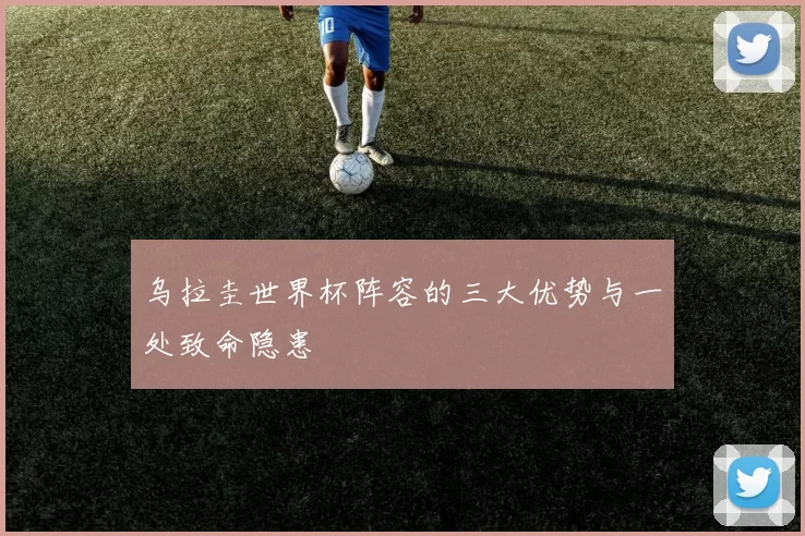 乌拉圭世界杯阵容的三大优势与一处致命隐患