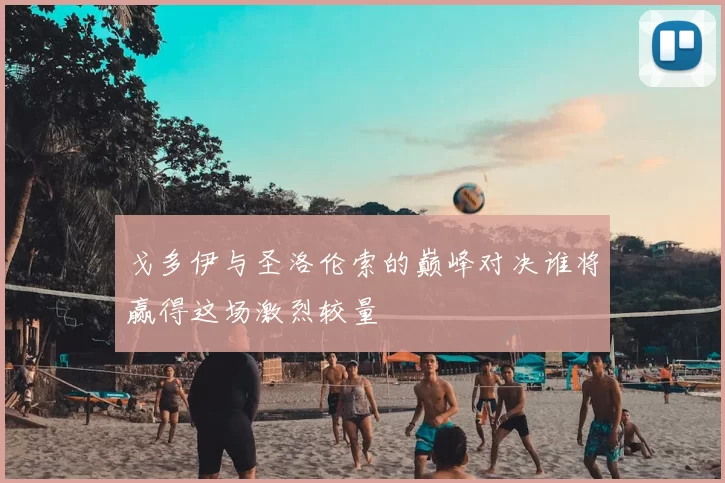 戈多伊与圣洛伦索的巅峰对决谁将赢得这场激烈较量