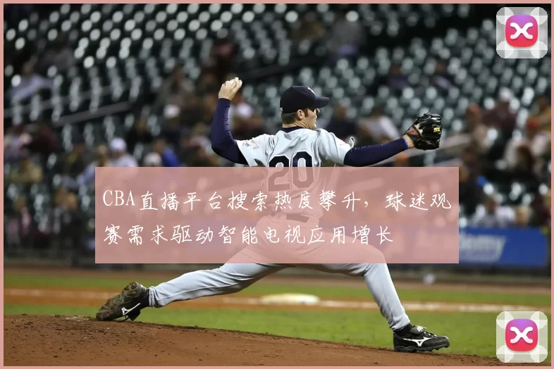 CBA直播平台搜索热度攀升，球迷观赛需求驱动智能电视应用增长