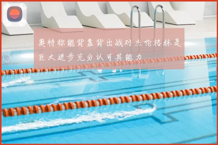 奥特称能背靠背出战对杰伦格林是巨大进步充分认可其能力