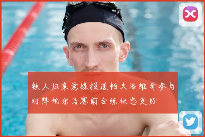 铁人归来意媒报道帕夫洛维奇参与对阵帕尔马赛前合练状态良好