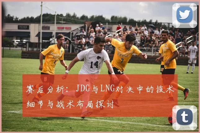 赛后分析：JDG与LNG对决中的技术细节与战术布局探讨