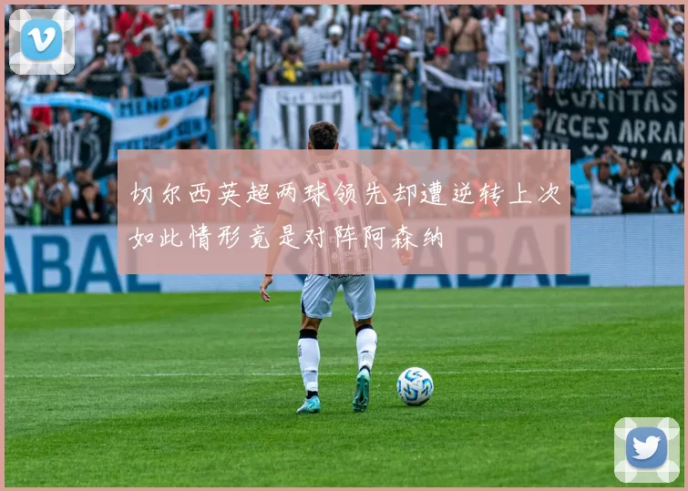 切尔西英超两球领先却遭逆转上次如此情形竟是对阵阿森纳
