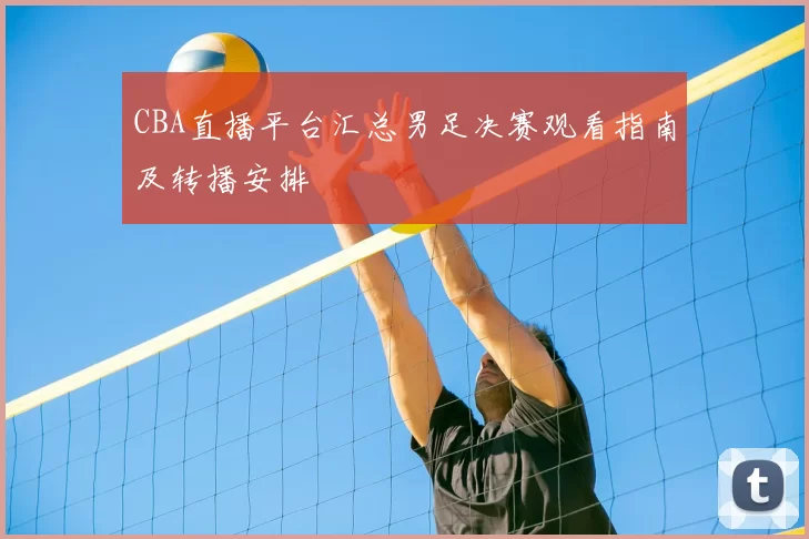 CBA直播平台汇总男足决赛观看指南及转播安排