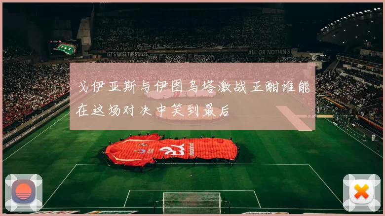 戈伊亚斯与伊图乌塔激战正酣谁能在这场对决中笑到最后