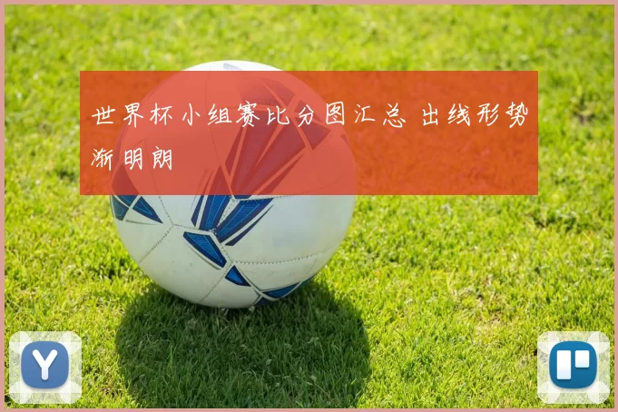 世界杯小组赛比分图汇总 出线形势渐明朗