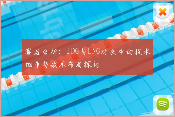 赛后分析:JDG与LNG对决中的技术细节与战术布局探讨