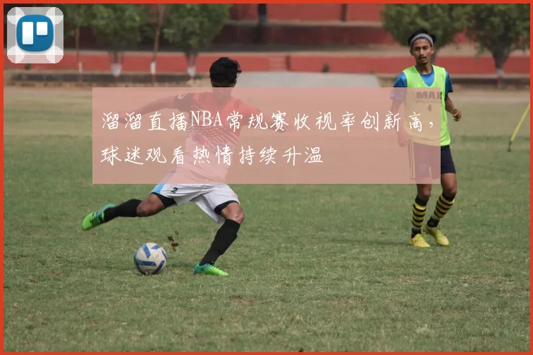 溜溜直播NBA常规赛收视率创新高,球迷观看热情持续升温
