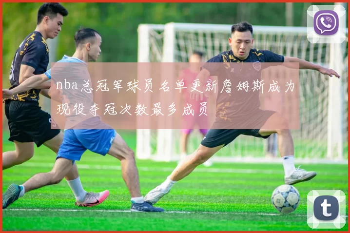 nba总冠军球员名单更新詹姆斯成为现役夺冠次数最多成员